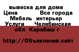 вывеска для дома › Цена ­ 3 500 - Все города Мебель, интерьер » Услуги   . Челябинская обл.,Карабаш г.